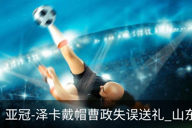 亚冠-泽卡戴帽曹政失误送礼 山东泰山0-7大邱